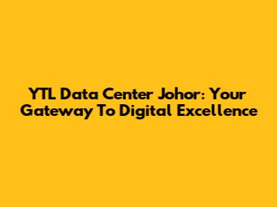 YTL Data Center Johor: Your Gateway To Digital Excellence