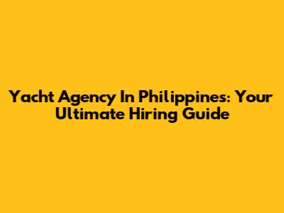Yacht Agency In Philippines: Your Ultimate Hiring Guide
