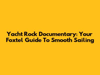 Yacht Rock Documentary: Your Foxtel Guide To Smooth Sailing