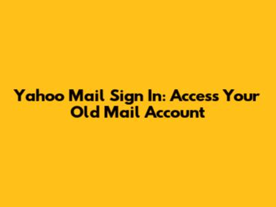 Yahoo Mail Sign In: Access Your Old Mail Account