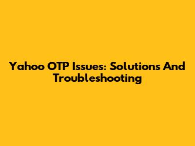 Yahoo OTP Issues: Solutions And Troubleshooting