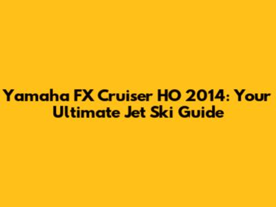 Yamaha FX Cruiser HO 2014: Your Ultimate Jet Ski Guide
