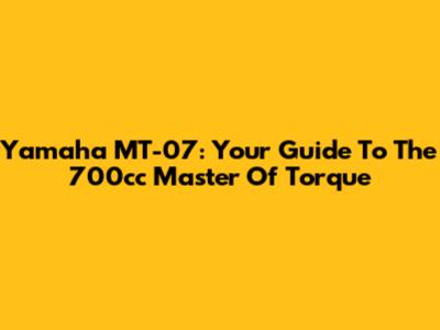 Yamaha MT-07: Your Guide To The 700cc Master Of Torque