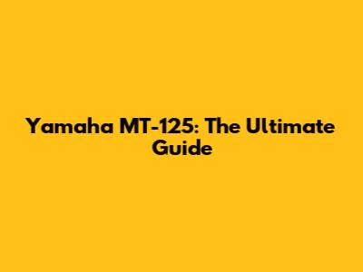 Yamaha MT-125: The Ultimate Guide