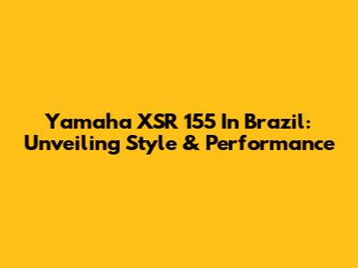 Yamaha XSR 155 In Brazil: Unveiling Style & Performance