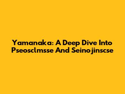 Yamanaka: A Deep Dive Into Pseosclmsse And Seinojinscse