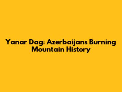 Yanar Dag: Azerbaijan's Burning Mountain History