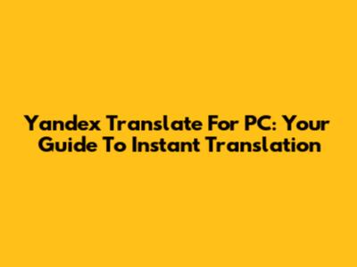 Yandex Translate For PC: Your Guide To Instant Translation