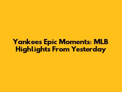 Yankees' Epic Moments: MLB Highlights From Yesterday