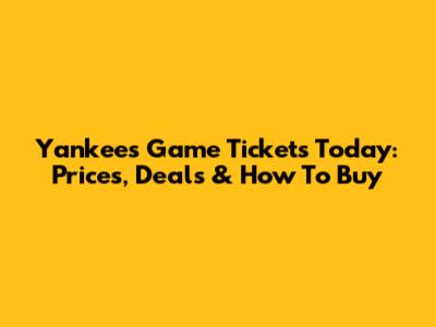 Yankees Game Tickets Today: Prices, Deals & How To Buy