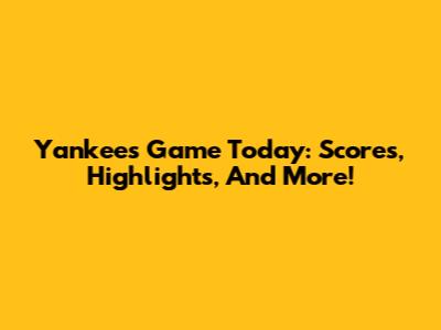 Yankees Game Today: Scores, Highlights, And More!