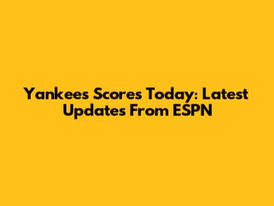 Yankees Scores Today: Latest Updates From ESPN