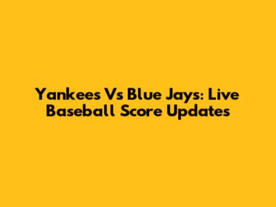 Yankees Vs Blue Jays: Live Baseball Score Updates