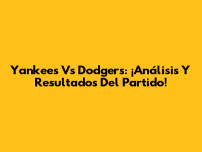 Yankees Vs Dodgers: ¡Análisis Y Resultados Del Partido!