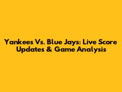 Yankees Vs. Blue Jays: Live Score Updates & Game Analysis