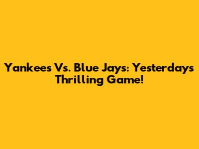 Yankees Vs. Blue Jays: Yesterday's Thrilling Game!