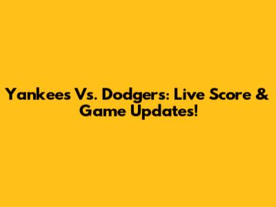 Yankees Vs. Dodgers: Live Score & Game Updates!