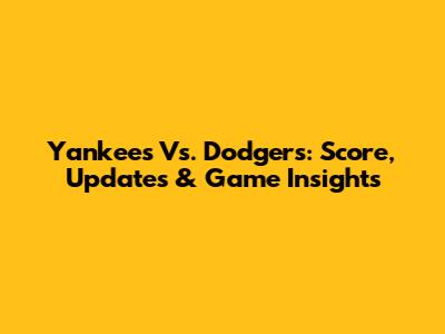 Yankees Vs. Dodgers: Score, Updates & Game Insights