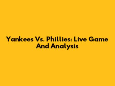 Yankees Vs. Phillies: Live Game And Analysis
