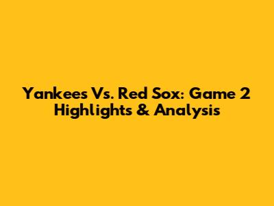 Yankees Vs. Red Sox: Game 2 Highlights & Analysis