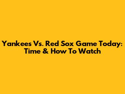 Yankees Vs. Red Sox Game Today: Time & How To Watch