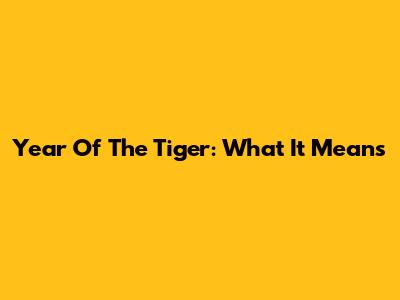 Year Of The Tiger: What It Means