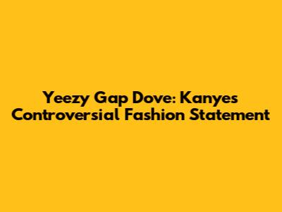 Yeezy Gap Dove: Kanye's Controversial Fashion Statement