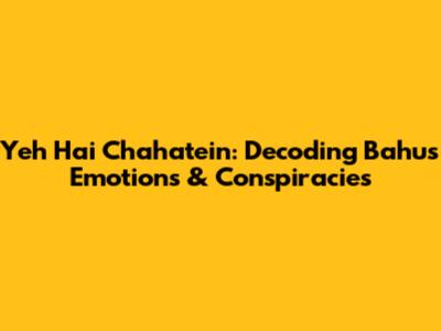 Yeh Hai Chahatein: Decoding Bahu's Emotions & Conspiracies
