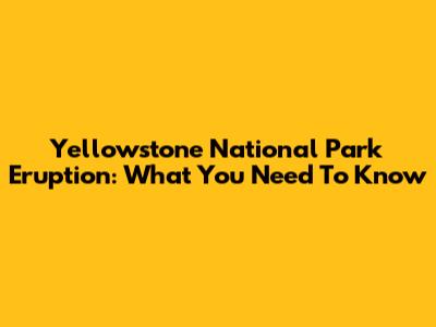 Yellowstone National Park Eruption: What You Need To Know