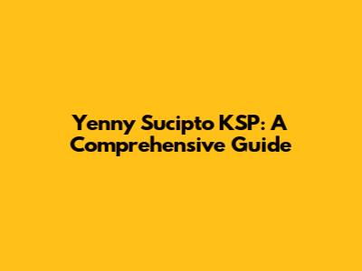 Yenny Sucipto KSP: A Comprehensive Guide