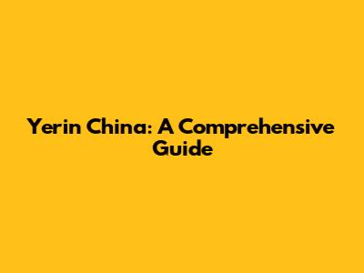 Yerin China: A Comprehensive Guide