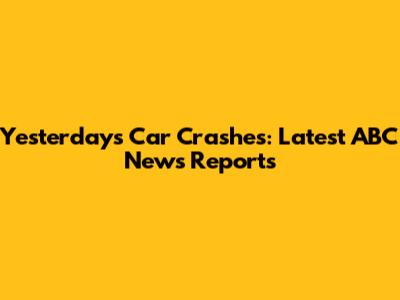 Yesterday's Car Crashes: Latest ABC News Reports