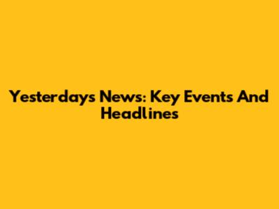Yesterday's News: Key Events And Headlines