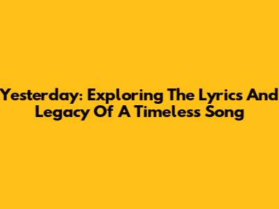 Yesterday: Exploring The Lyrics And Legacy Of A Timeless Song