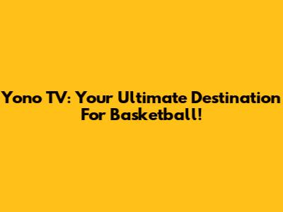 Yono TV: Your Ultimate Destination For Basketball!