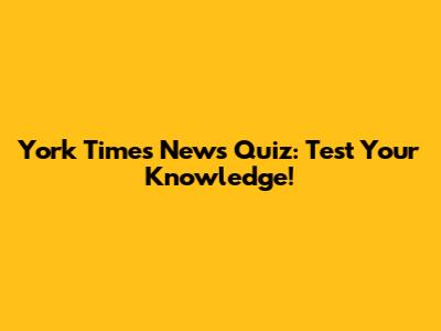 York Times News Quiz: Test Your Knowledge!