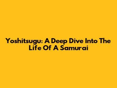Yoshitsugu: A Deep Dive Into The Life Of A Samurai