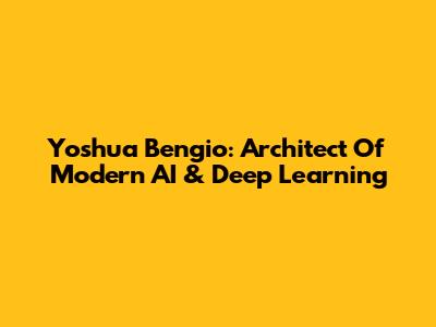 Yoshua Bengio: Architect Of Modern AI & Deep Learning