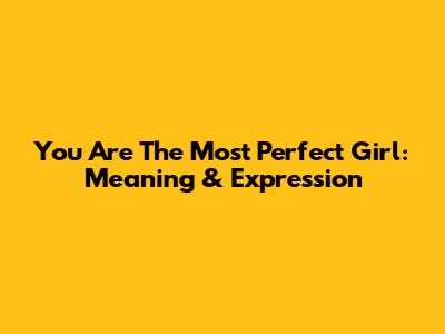 You Are The Most Perfect Girl: Meaning & Expression