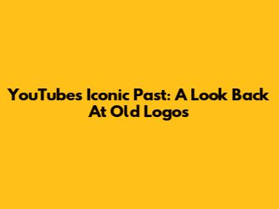 YouTube's Iconic Past: A Look Back At Old Logos
