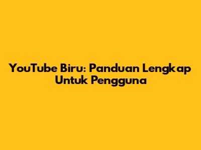 YouTube Biru: Panduan Lengkap Untuk Pengguna