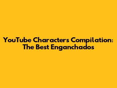 YouTube Characters Compilation: The Best "Enganchados"