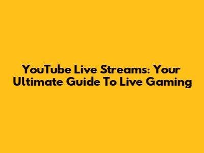YouTube Live Streams: Your Ultimate Guide To Live Gaming