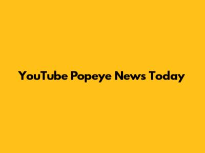 YouTube Popeye News Today