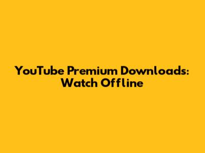 YouTube Premium Downloads: Watch Offline
