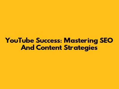 YouTube Success: Mastering SEO And Content Strategies
