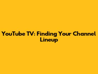 YouTube TV: Finding Your Channel Lineup