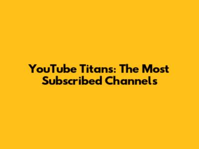 YouTube Titans: The Most Subscribed Channels