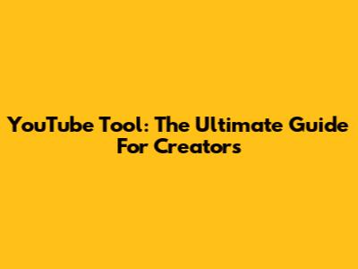 YouTube Tool: The Ultimate Guide For Creators