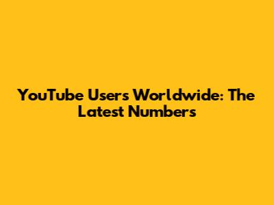 YouTube Users Worldwide: The Latest Numbers